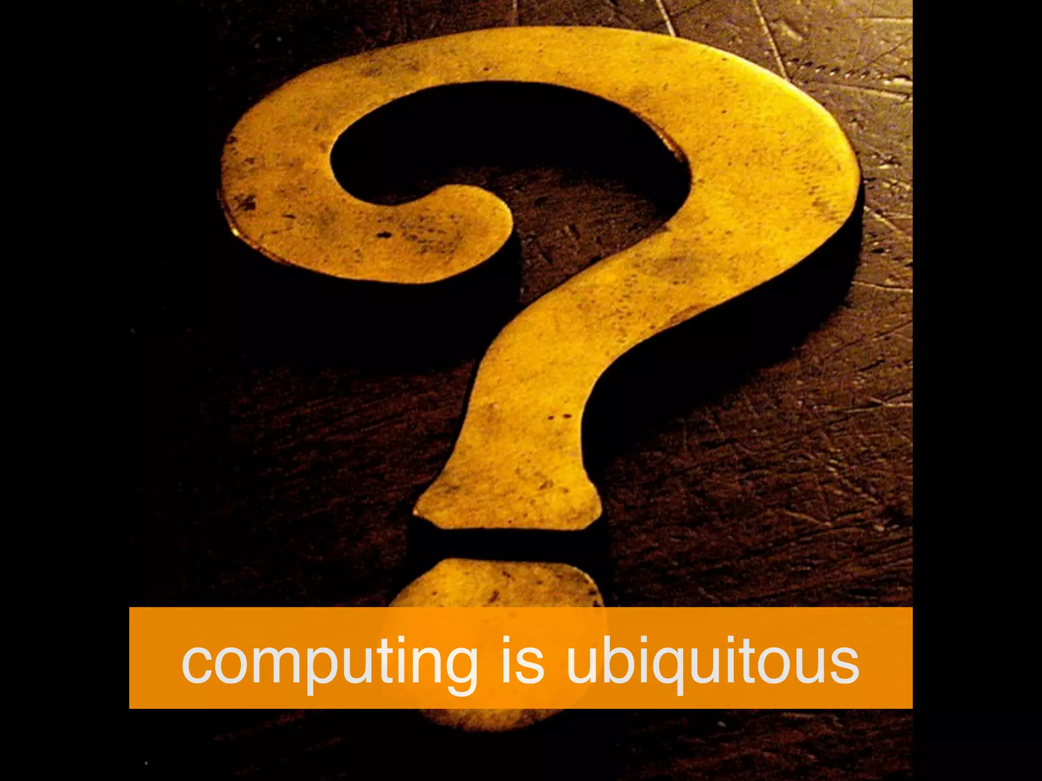 computing is ubiquitous
 