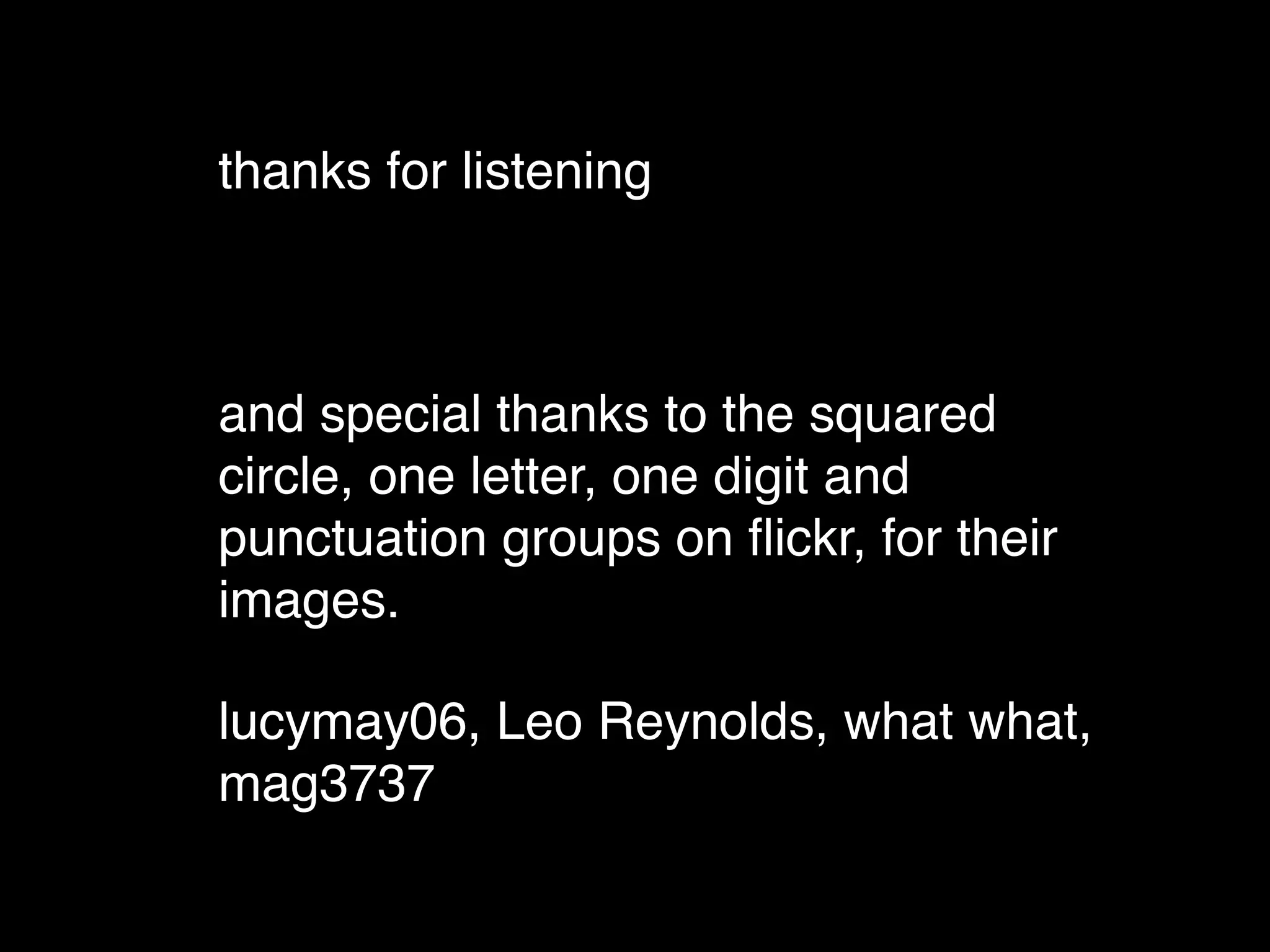 thanks for listening



and special thanks to the squared
circle, one letter, one digit and
punctuation groups on ﬂickr, for their
images.

lucymay06, Leo Reynolds, what what,
mag3737
 