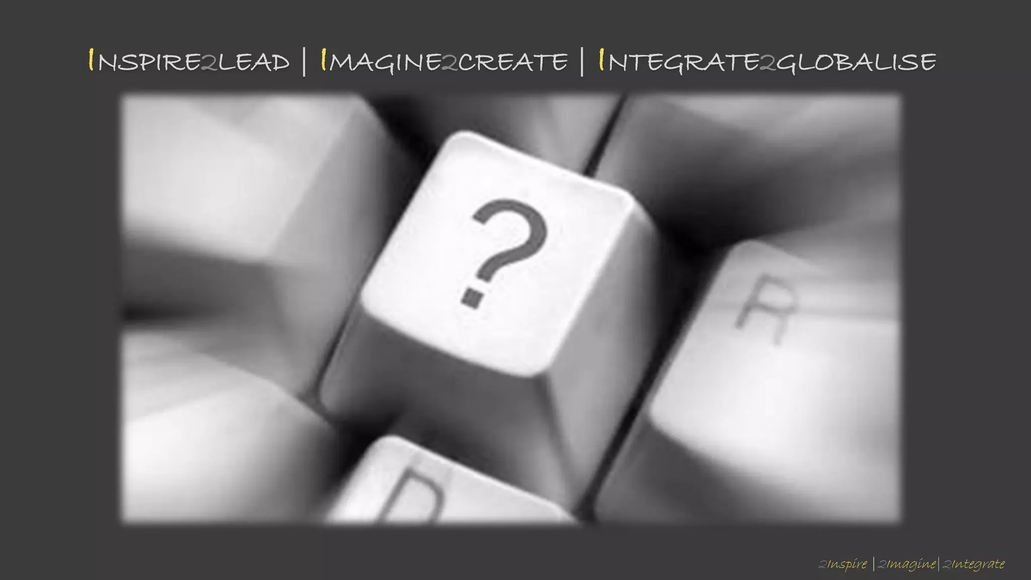 2Inspire |2Imagine|2Integrate
INSPIRE2LEAD | IMAGINE2CREATE | INTEGRATE2GLOBALISE
 