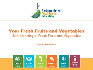 1
Educator Presentation
Your Fresh Fruits and Vegetables
Safe Handling of Fresh Fruits and Vegetables
 