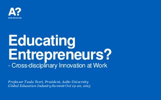 Educating
Entrepreneurs?
- Cross-disciplinary Innovation at Work
Professor Tuula Teeri, President, Aalto University
Global Education Industry Summit Oct 19-20, 2015
 