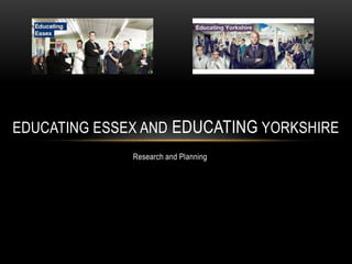 EDUCATING ESSEX AND EDUCATING YORKSHIRE
Research and Planning

 