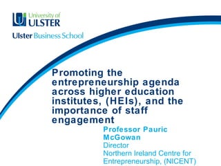 Promoting the
entrepreneurship agenda
across higher education
institutes, (HEIs), and the
importance of staff
engagement
Professor Pauric
McGowan
Director
Northern Ireland Centre for
Entrepreneurship, (NICENT)
 