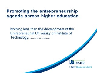 Promoting the entrepreneurship
agenda across higher education
Nothing less than the development of the
Entrepreneurial University or Institute of
Technology……………….
 