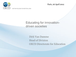 Paris, 26 April 2012




Educating for innovation-
driven societies


  Dirk Van Damme
  Head of Division
  OECD Directorate for Education
 