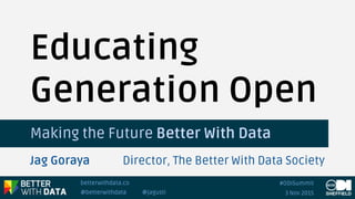 betterwithdata.co
@betterwithdata @jagusti 3 Nov 2015
#ODISummit
Making the Future Better With Data
Educating
Generation Open
Jag Goraya Director, The Better With Data Society
 