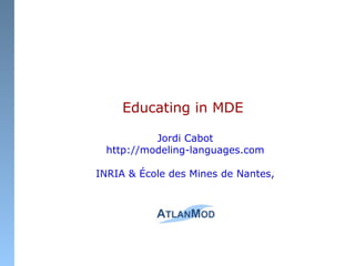 Educating in MDE
Jordi Cabot
http://modeling-languages.com
INRIA & École des Mines de Nantes,
 