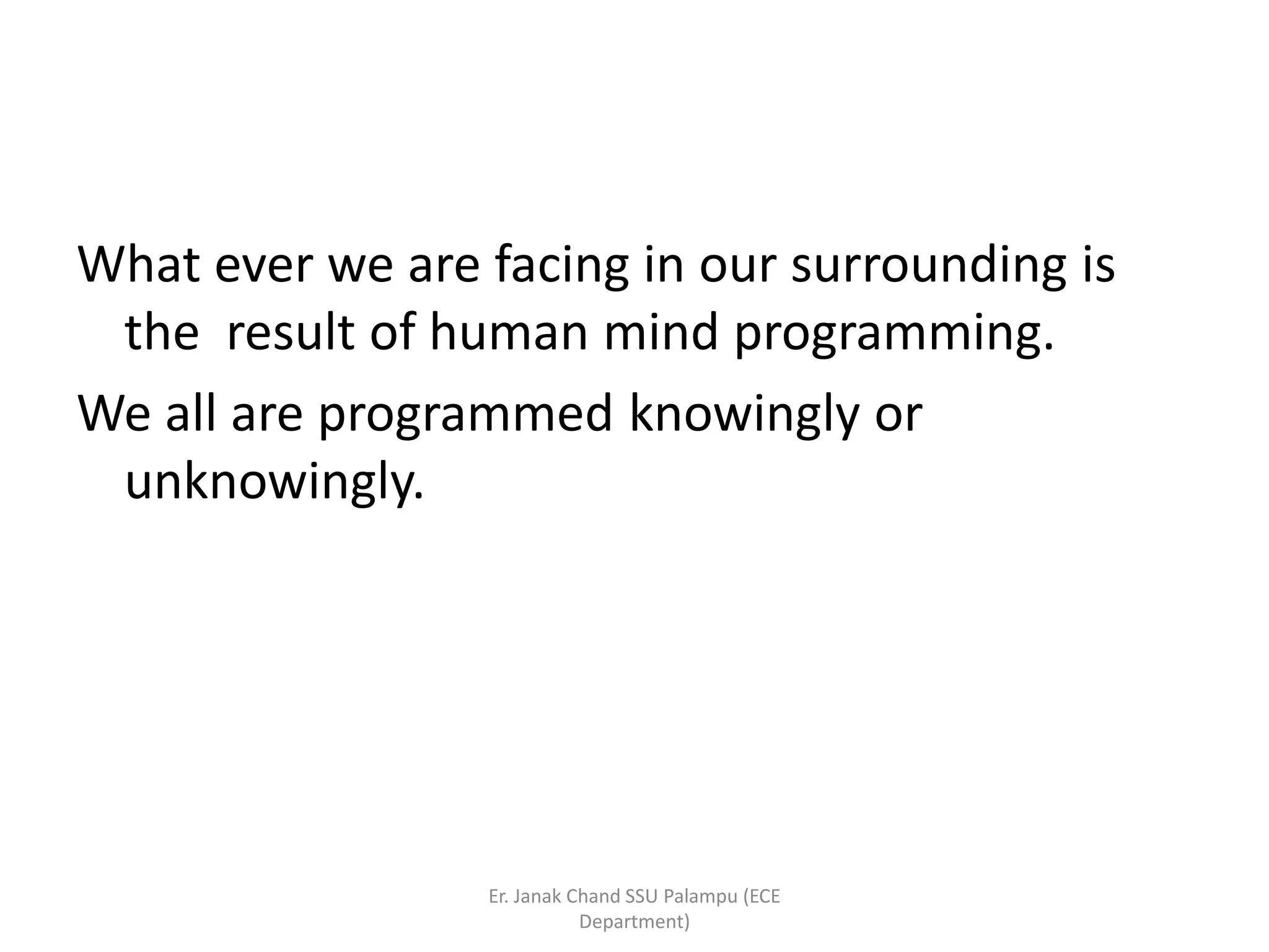 What ever we are facing in our surrounding is
the result of human mind programming.
We all are programmed knowingly or
unknowingly.
Er. Janak Chand SSU Palampu (ECE
Department)
 