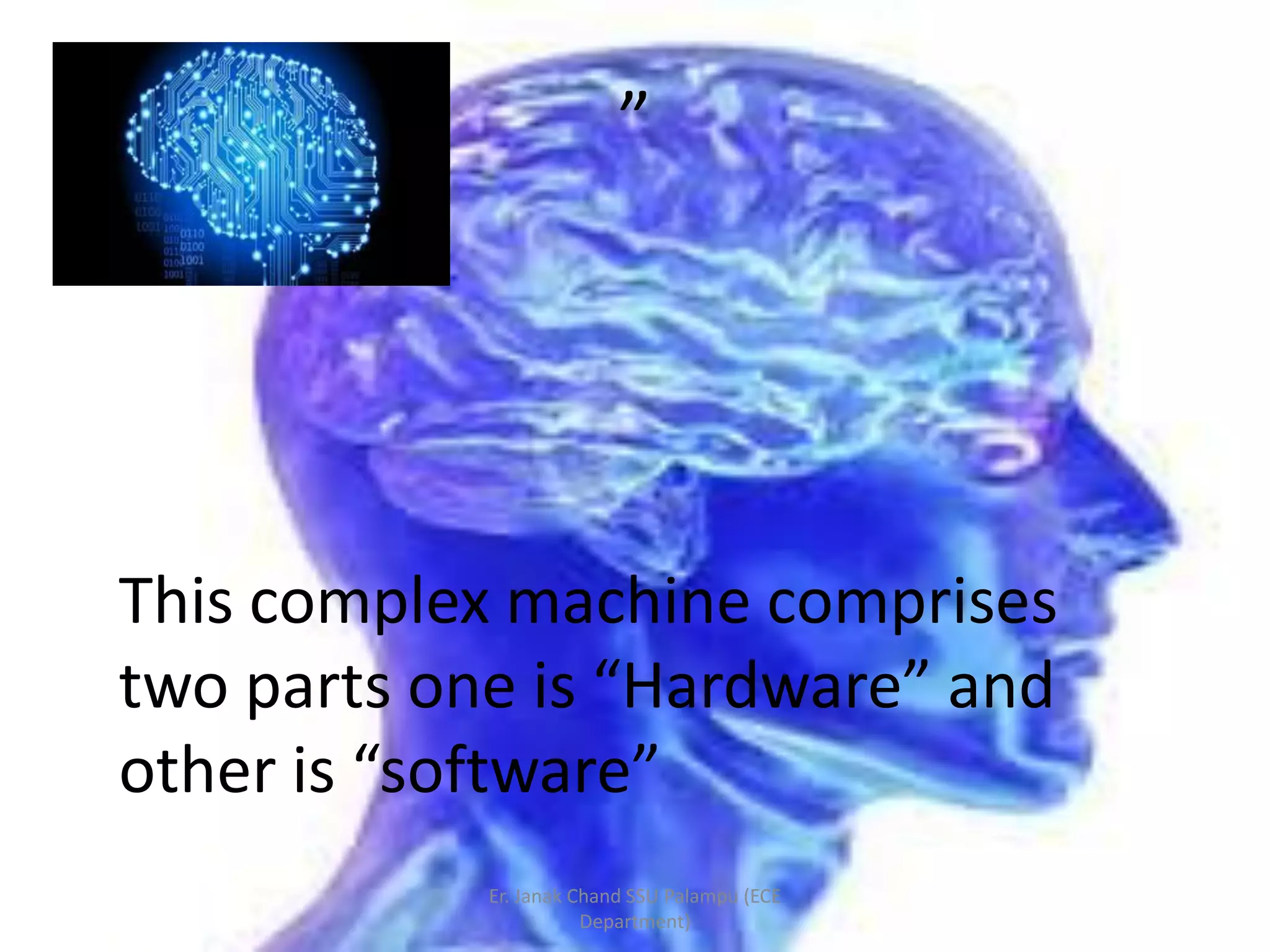 ”
This complex machine comprises
two parts one is “Hardware” and
other is “software”
Er. Janak Chand SSU Palampu (ECE
Department)
 