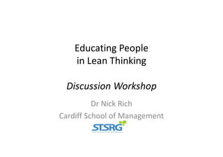 Educating People 
in Lean Thinking
Discussion Workshop
Dr Nick Rich
Cardiff School of Management
 