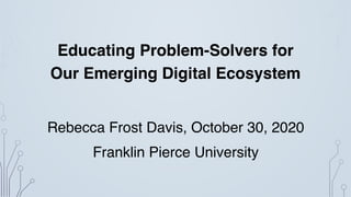 Educating Problem-Solvers for
Our Emerging Digital Ecosystem
Rebecca Frost Davis, October 30, 2020
Franklin Pierce University
 