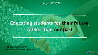 1
Educating students for their future,
rather than our past
London EWF 2018
Andreas Schleicher
Director for Education and Skills
 