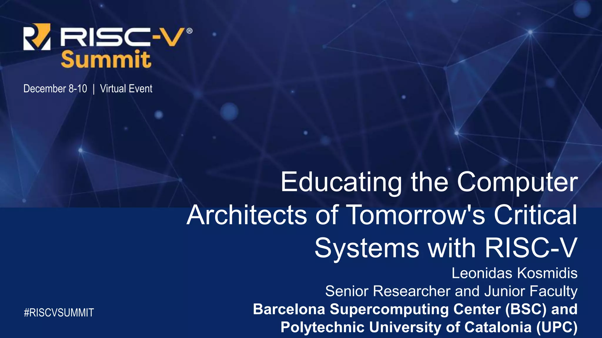 Information Classification: General
December 8-10 | Virtual Event
Educating the Computer
Architects of Tomorrow's Critical
Systems with RISC-V
Leonidas Kosmidis
Senior Researcher and Junior Faculty
Barcelona Supercomputing Center (BSC) and
Polytechnic University of Catalonia (UPC)
#RISCVSUMMIT
 