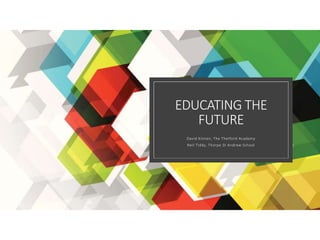 EDUCATING THE
FUTURE
David Kinnen, The Thetford Academy
Neil Tiddy, Thorpe St Andrew School
 