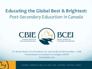 Educating the Global Best & Brightest:
 Post-Secondary Education in Canada




   Dr. Basel Alashi, Vice-President for International Partnerships – CBIE
                Presentation to Students of Colegio CEMEP
                               December 2012
 