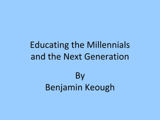 Educating the Millennials
and the Next Generation
By
Benjamin Keough

 