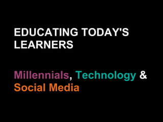 EDUCATING TODAY'S
LEARNERS

Millennials, Technology &
Social Media
 