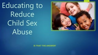 Educating to
Reduce
Child Sex
Abuse
IS THAT THE ANSWER?
 