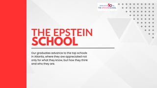 THE EPSTEIN
SCHOOL
Our graduates advance to the top schools
in Atlanta, where they are appreciated not
only for what they know, but how they think
and who they are.
 