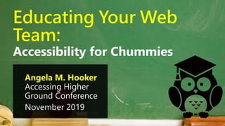 Educating Your Web
Team:
Accessibility for Chummies
Angela M. Hooker
Accessing Higher
Ground Conference
November 2019
 