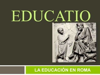 EDUCATIO
LA EDUCACIÓN EN ROMA
 