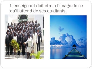 L’enseignant doit etre a l’image de ce qu’il attend de ses etudiants. 