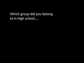 Which group did you belong to in high school…. 