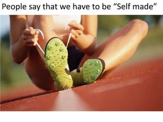 People say that we have to be “Self made” 