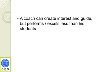 A coach can create interest and guide, but performs / excels less than his students