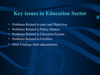 Key issues in Education Sector Problems Related to aims and Objectives Problems Related to Policy Matters Problems Related to Education System Problems Related to Facilities Main Findings from educationists   