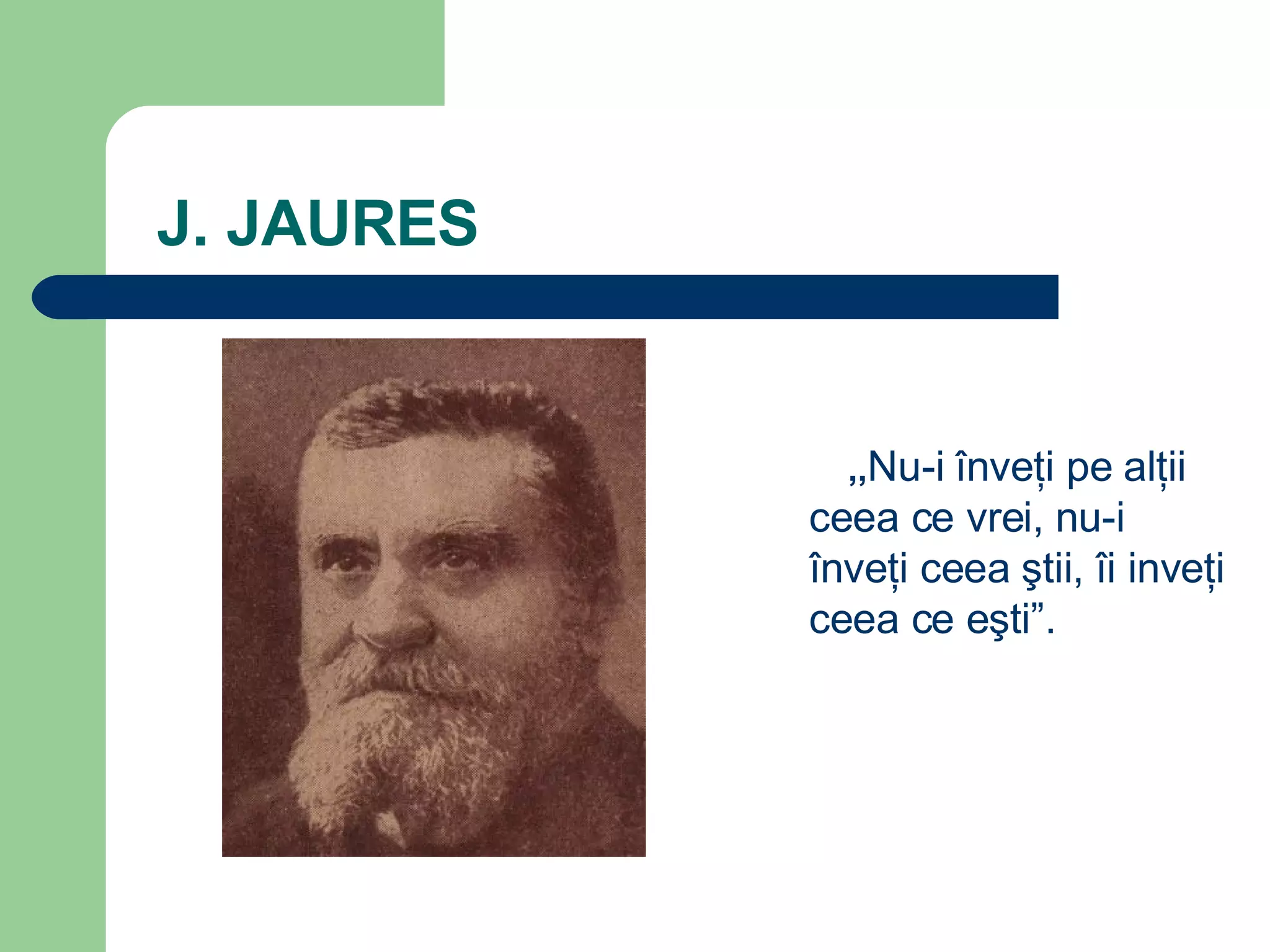  J. JAURES   ,, Nu-i  î nve ţ i pe al ţ ii ceea ce vrei,   nu-i  î nve ţ i ceea  ş tii,  î i inve ţ i ceea ce e ş ti ” . 