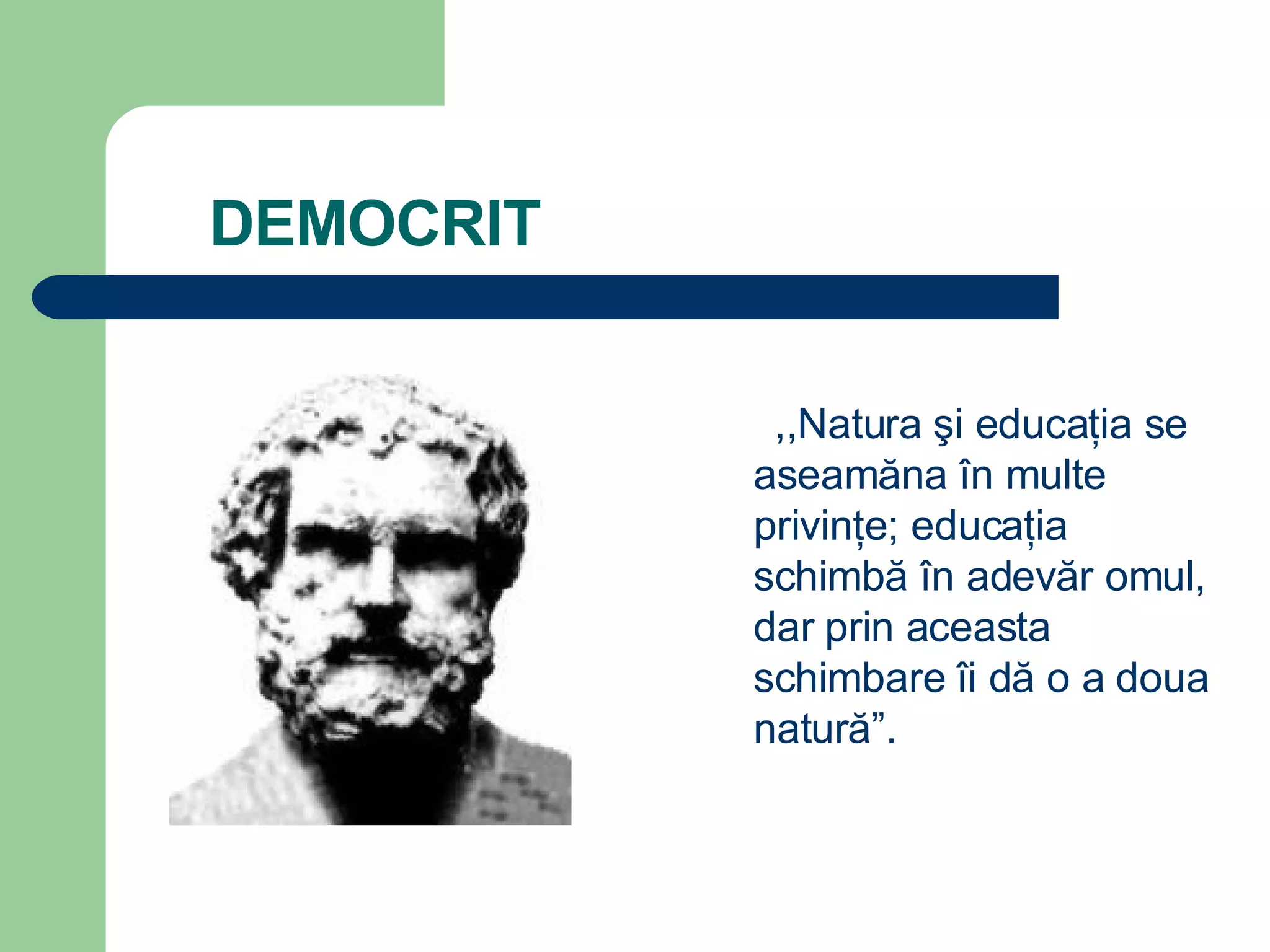 DEMOCRIT ,, Natura  ş i educa ţ ia se aseam ă na  î n multe privin ţ e; educa ţ ia schimb ă   î n adev ă r omul,   dar prin aceasta schimbare  î i d ă  o a doua natur ă” . 