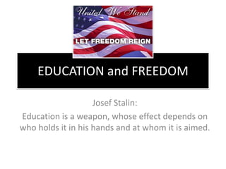EDUCATION and FREEDOM Josef Stalin:   Education is a weapon, whose effect depends on who holds it in his hands and at whom it is aimed. 