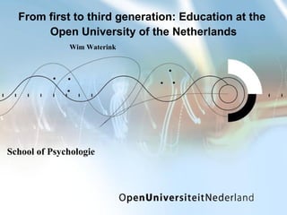 From first to third generation: Education at the  Open University of the Netherlands School of Psychologie Wim Waterink 