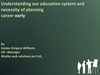 Understanding our education system and necessity of planning career  early By Sanjay Gregory Williams HR –Manager Rhytha web solutions pvt Ltd., 