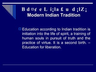 Bd¤¢eL i¡la£u d¡lZ¡ Modern Indian Tradition  Education according to Indian tradition is initiation into the life of spirit, a training of human souls in pursuit of truth and the practice of virtue. It is a second birth. – Education for liberation. 