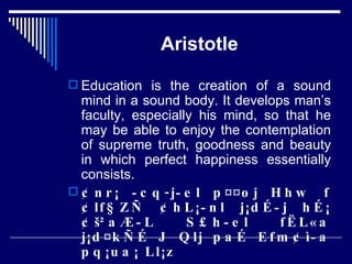 Aristotle Education is the creation of a sound mind in a sound body. It develops man’s faculty, especially his mind, so that he may be able to enjoy the contemplation of supreme truth, goodness and beauty in which perfect happiness essentially consists. ¢nr¡ ­cq-j­el p¤¤oj Hhw f¢lf§ZÑ ¢hL¡­nl j¡dÉ­j hÉ¡¢š²aÆ­L S£h­el fËL«a j¡d¤kÑÉ J Qlj paÉ Efm¢ì­a pq¡ua¡ Ll¡z 