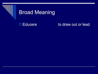 Broad Meaning Educere  to draw out or lead 