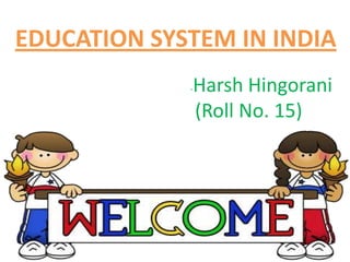 EDUCATION SYSTEM IN INDIA
             -   Harsh Hingorani
                 (Roll No. 15)
 