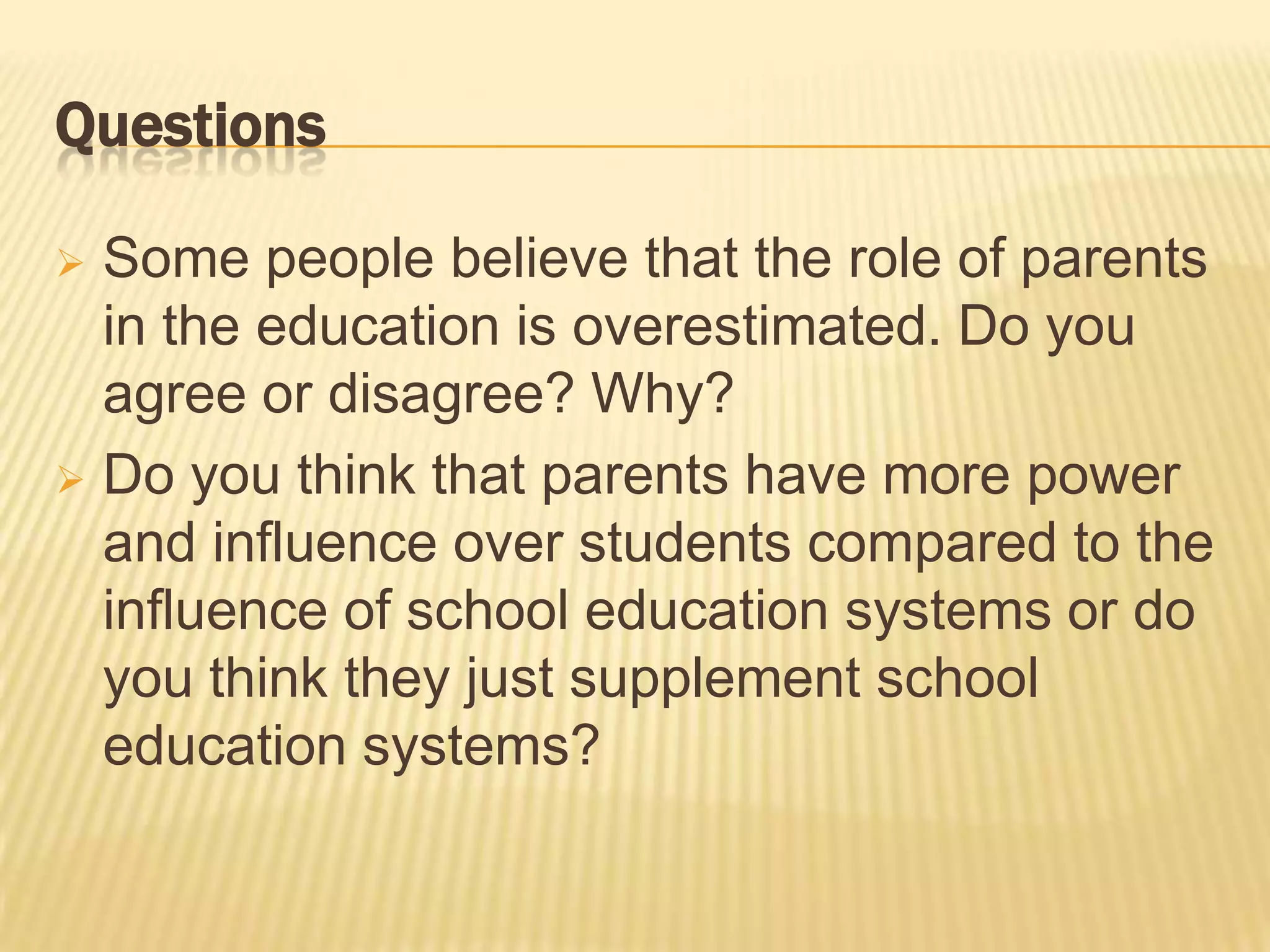 Questions

 Some people believe that the role of parents
  in the education is overestimated. Do you
  agree or disagree? Why?
 Do you think that parents have more power
  and influence over students compared to the
  influence of school education systems or do
  you think they just supplement school
  education systems?
 