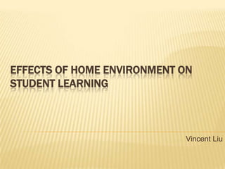 EFFECTS OF HOME ENVIRONMENT ON
STUDENT LEARNING



                            Vincent Liu
 