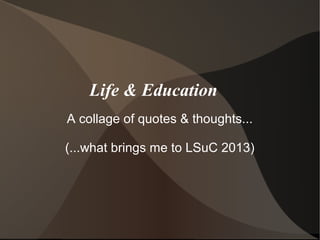 Life & Education
A collage of quotes & thoughts...
(...what brings me to LSuC 2013)
 