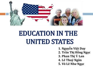 EDUCATION IN THE
UNITED STATES
1. Nguyễn Việt Duy
2. Trần Thị Hồng Ngọc
3. Phan Thị Ỷ Lan
4. Lê Thuý Ngân
5. Võ Lê Như Ngọc

 