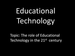Educational
Technology
Topic: The role of Educational
Technology in the 21st century

 