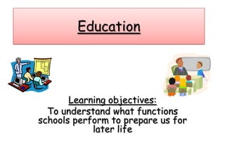 Education
Learning objectives:
To understand what functions
schools perform to prepare us for
later life
 