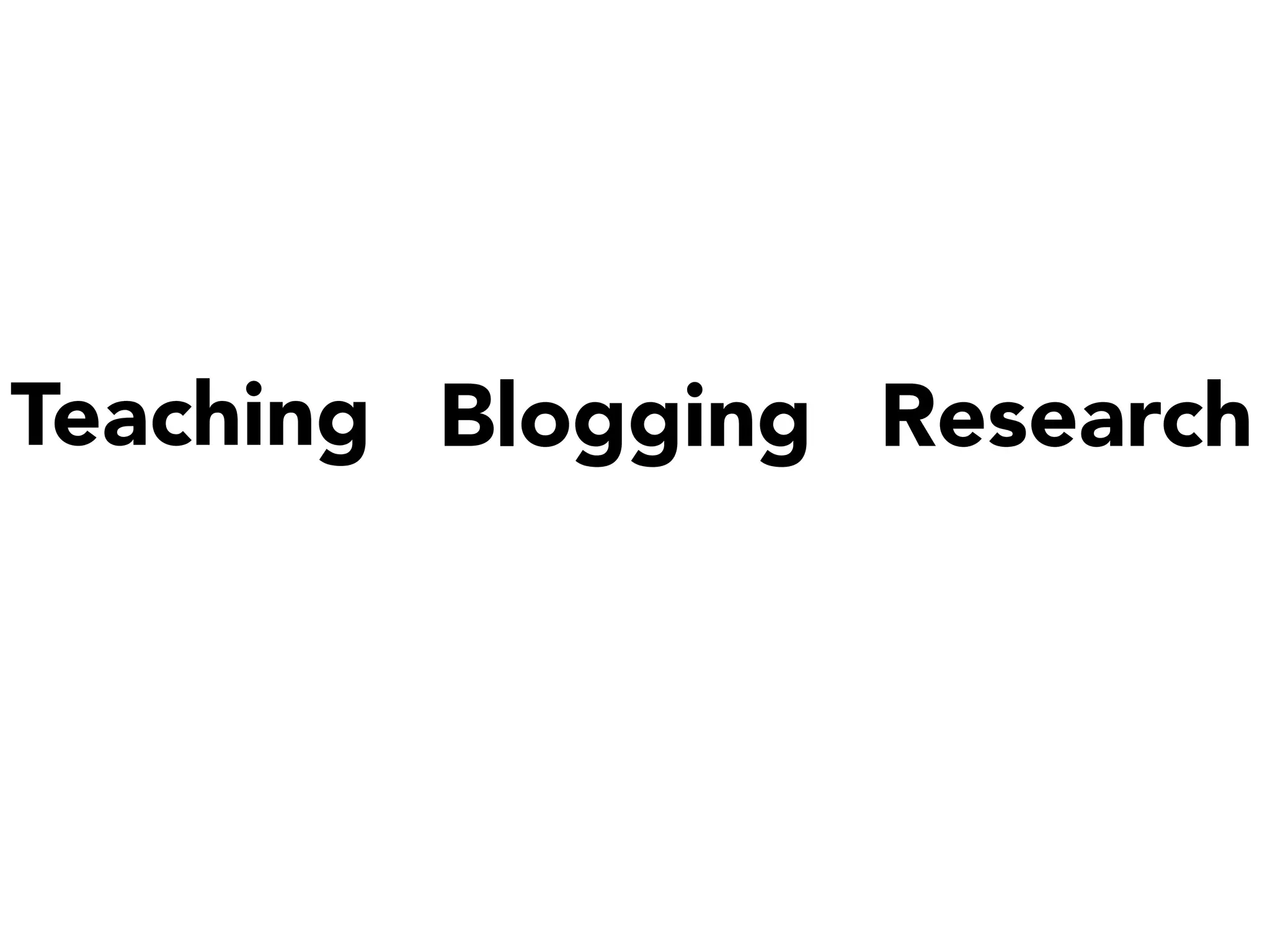 Teaching
 Blogging
 Research
 