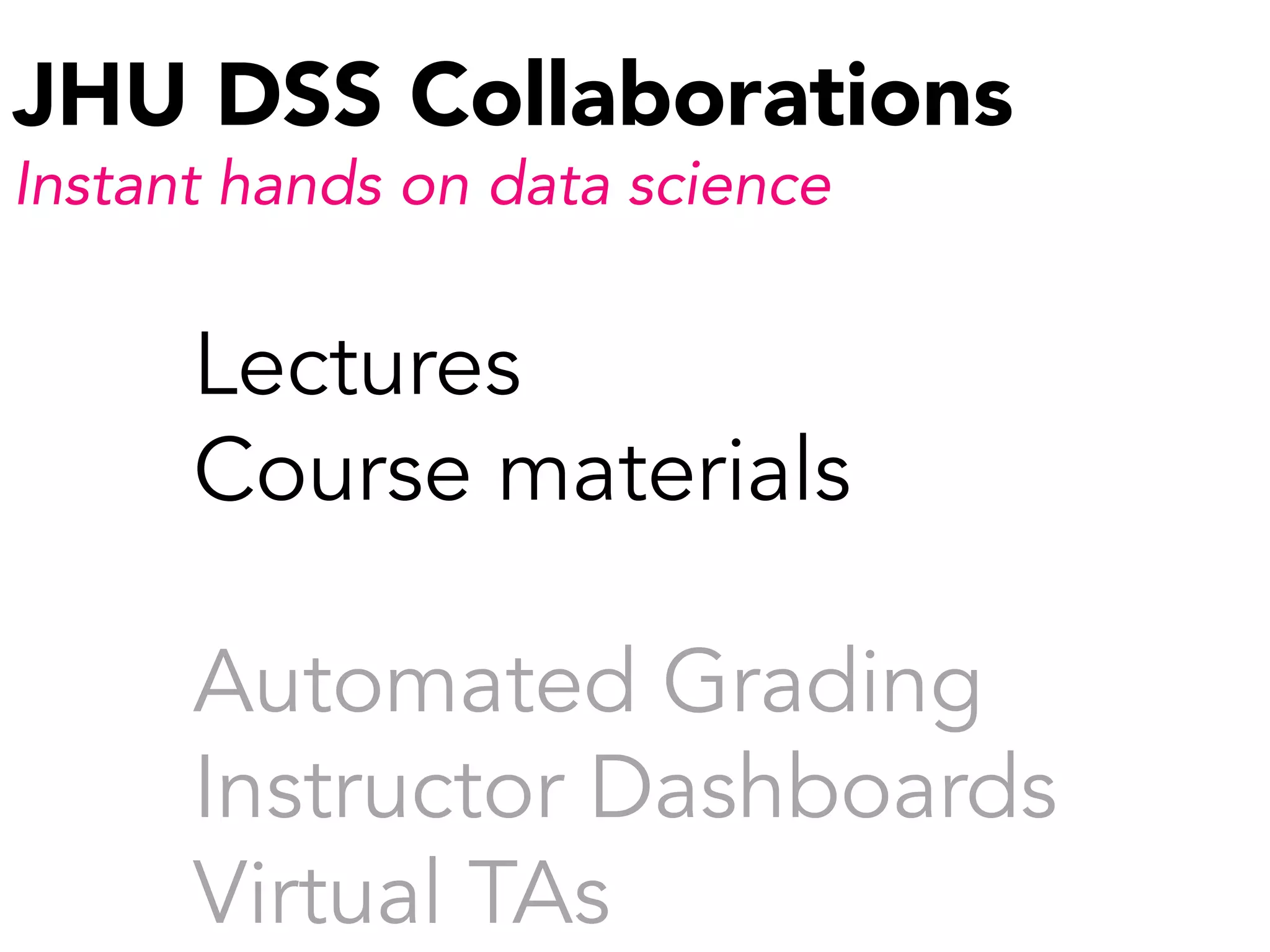 JHU DSS Collaborations
Instant hands on data science
Lectures
Course materials
Automated Grading
Instructor Dashboards
Virtual TAs
 