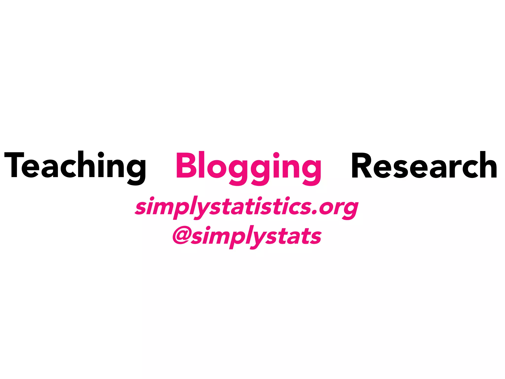 Teaching
 Blogging
 Research
simplystatistics.org
@simplystats
 