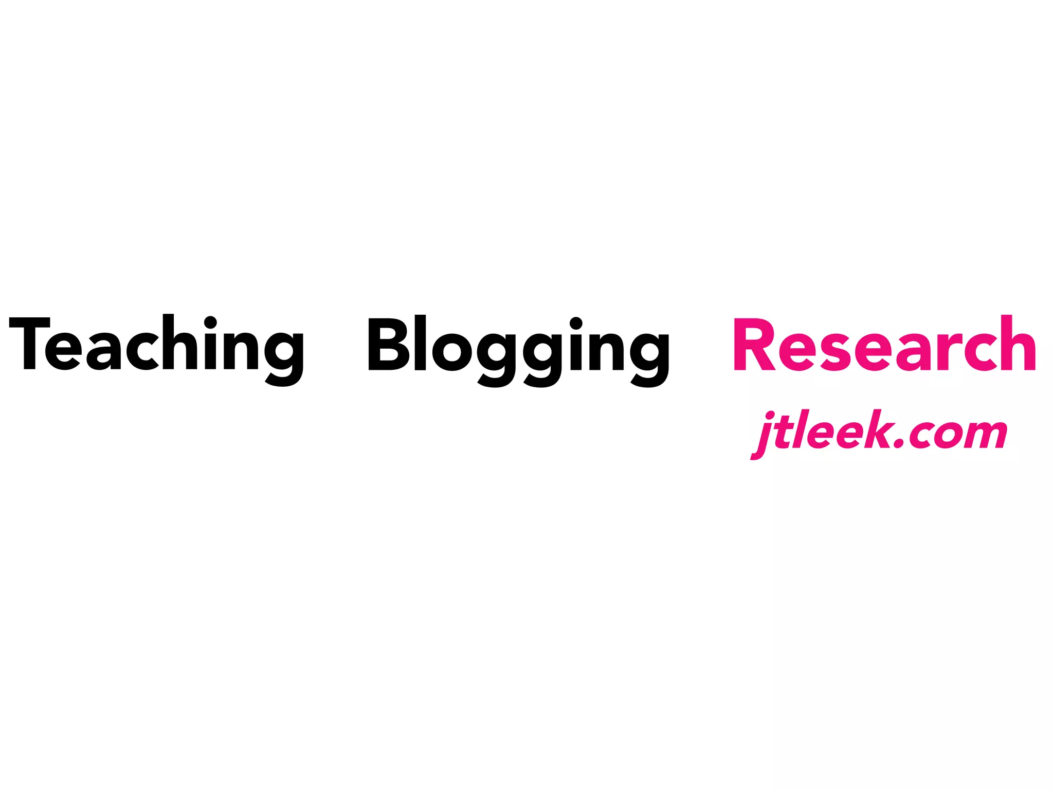 Teaching
 Blogging
 Research
jtleek.com
 