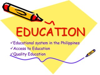 EDUCATION 
Educational system in the Philippines 
Access to Education 
Quality Education 
 
